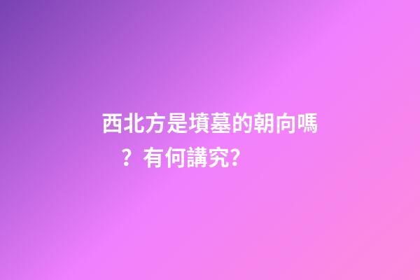 西北方是墳墓的朝向嗎？有何講究？
